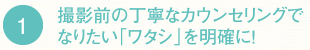1　撮影前の丁寧なカウンセリングでなりたい「ワタシ」を明確に！