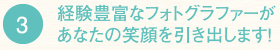 3　経験豊富なフォトグラファーがあなたの笑顔を引き出します！