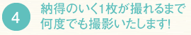 4　納得のいく1枚が撮れるまで何度でも撮影いたします！