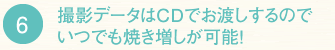 6　撮影データはCD-Rでお渡しするのでいつでも焼増しが可能！